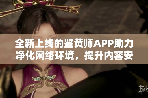 全新上线的鉴黄师APP助力净化网络环境，提升内容安全性