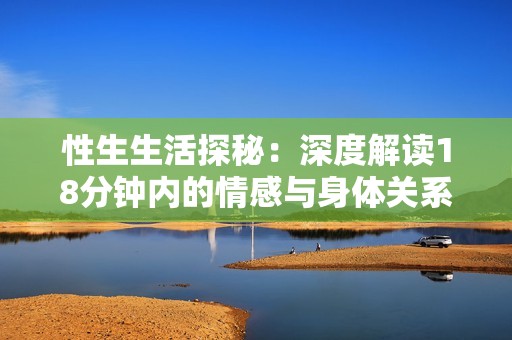 性生生活探秘：深度解读18分钟内的情感与身体关系