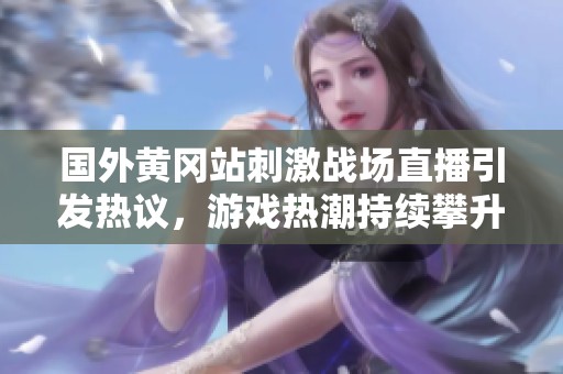 国外黄冈站刺激战场直播引发热议，游戏热潮持续攀升