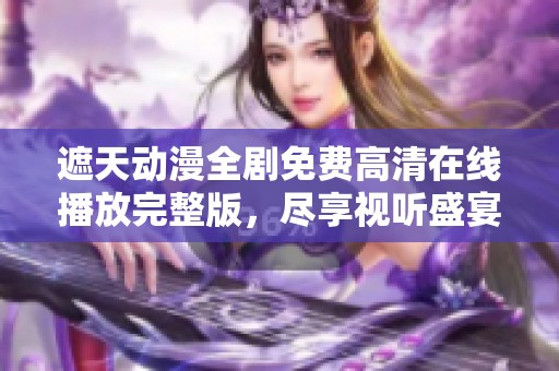遮天动漫全剧免费高清在线播放完整版，尽享视听盛宴不容错过