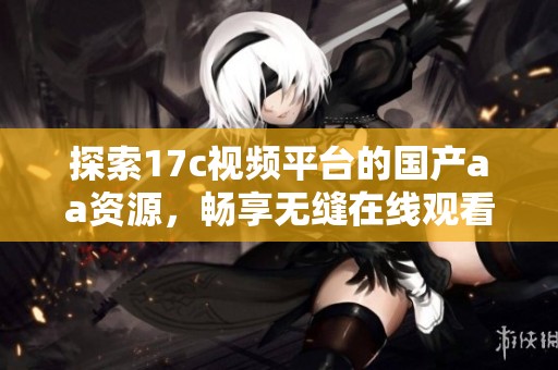 探索17c视频平台的国产aa资源，畅享无缝在线观看体验的秘诀