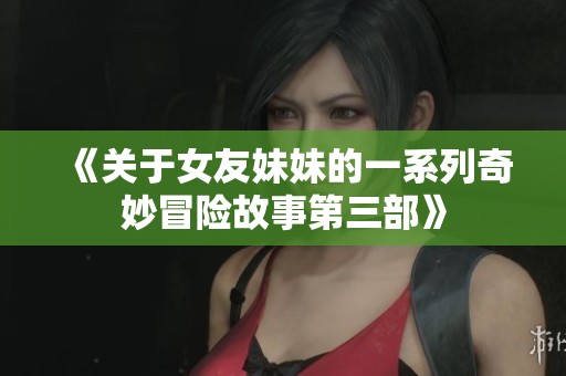 《关于女友妹妹的一系列奇妙冒险故事第三部》