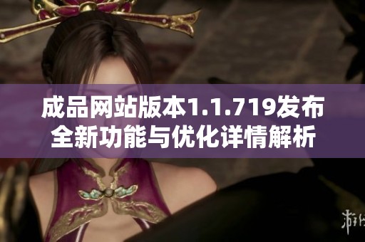 成品网站版本1.1.719发布全新功能与优化详情解析