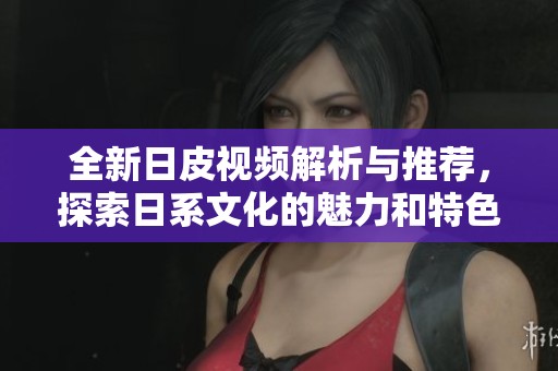 全新日皮视频解析与推荐，探索日系文化的魅力和特色内容