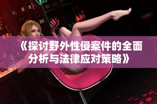 《探讨野外性侵案件的全面分析与法律应对策略》