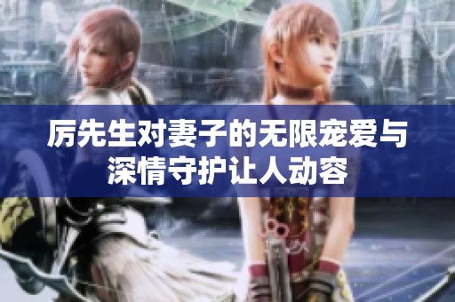厉先生对妻子的无限宠爱与深情守护让人动容
