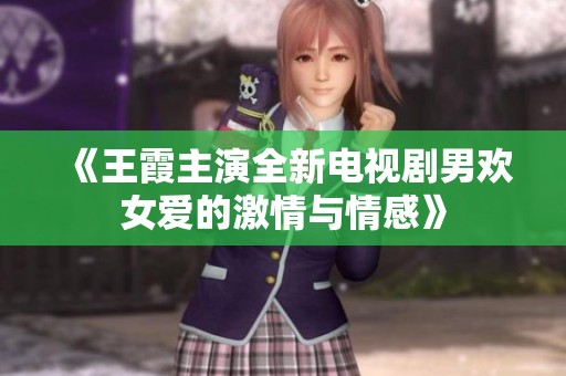 《王霞主演全新电视剧男欢女爱的激情与情感》