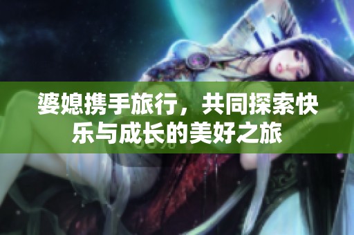 婆媳携手旅行，共同探索快乐与成长的美好之旅