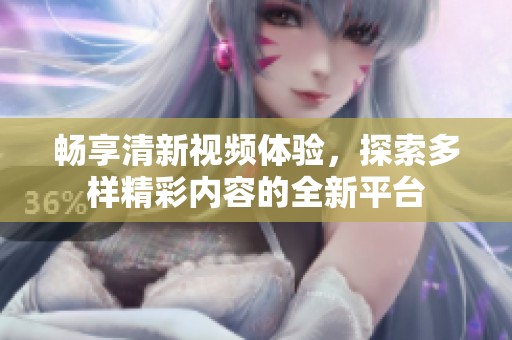 畅享清新视频体验，探索多样精彩内容的全新平台