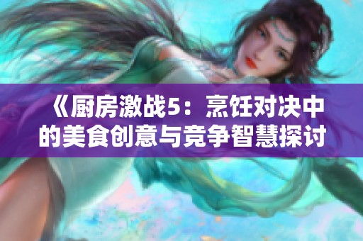 《厨房激战5：烹饪对决中的美食创意与竞争智慧探讨》