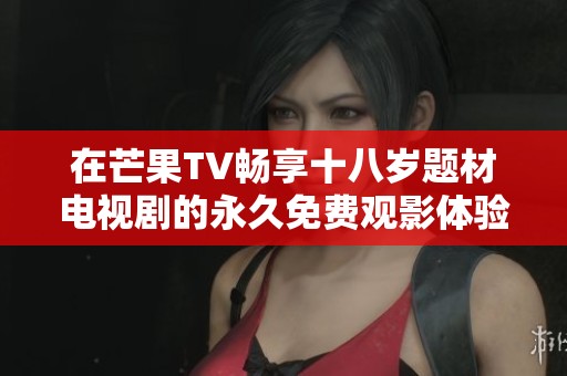 在芒果TV畅享十八岁题材电视剧的永久免费观影体验