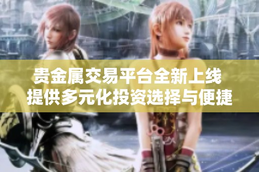 贵金属交易平台全新上线 提供多元化投资选择与便捷服务