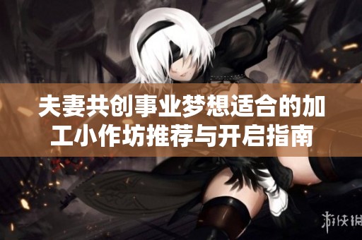 夫妻共创事业梦想适合的加工小作坊推荐与开启指南