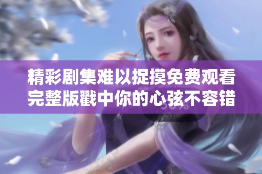精彩剧集难以捉摸免费观看完整版戳中你的心弦不容错过