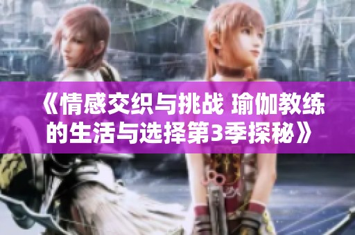 《情感交织与挑战 瑜伽教练的生活与选择第3季探秘》