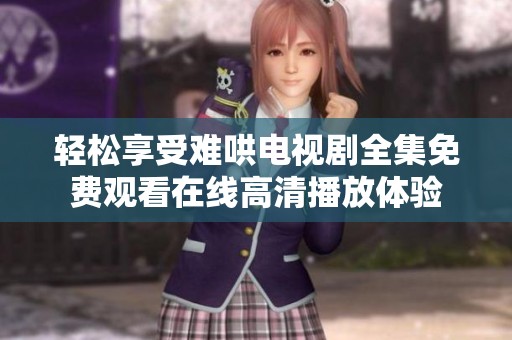 轻松享受难哄电视剧全集免费观看在线高清播放体验