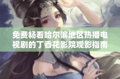 免费畅看哈尔滨地区热播电视剧的丁香花影院观影指南