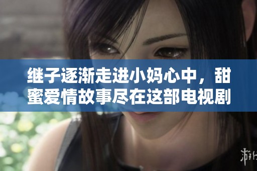继子逐渐走进小妈心中，甜蜜爱情故事尽在这部电视剧中免费观看