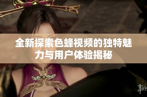 全新探索色蜂视频的独特魅力与用户体验揭秘