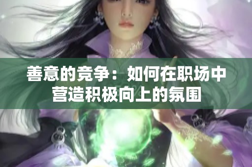 善意的竞争：如何在职场中营造积极向上的氛围