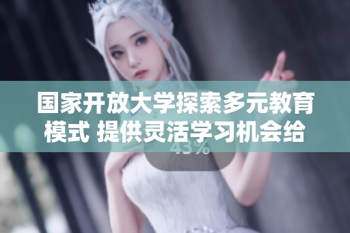 国家开放大学探索多元教育模式 提供灵活学习机会给各类学生