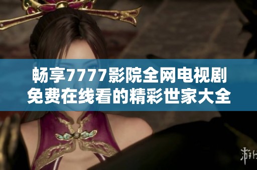 畅享7777影院全网电视剧免费在线看的精彩世家大全