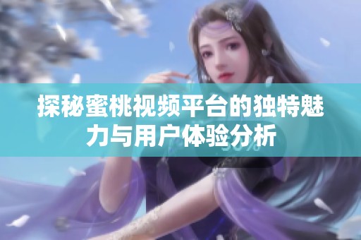 探秘蜜桃视频平台的独特魅力与用户体验分析