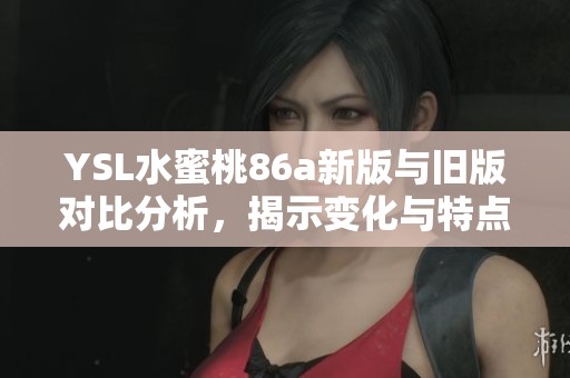 YSL水蜜桃86a新版与旧版对比分析，揭示变化与特点细节