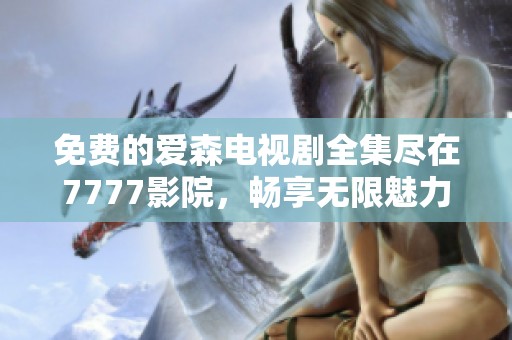 免费的爱森电视剧全集尽在7777影院，畅享无限魅力观看体验