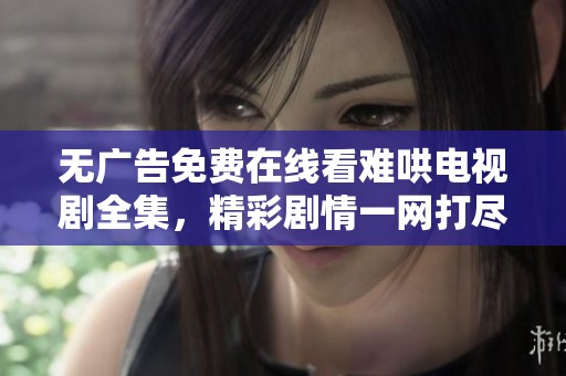 无广告免费在线看难哄电视剧全集，精彩剧情一网打尽