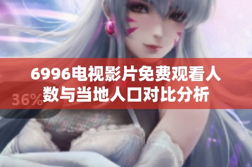 6996电视影片免费观看人数与当地人口对比分析