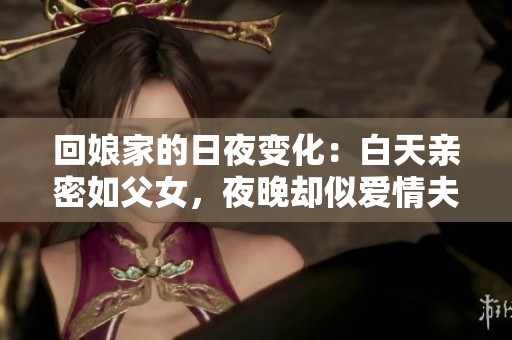 回娘家的日夜变化：白天亲密如父女，夜晚却似爱情夫妻