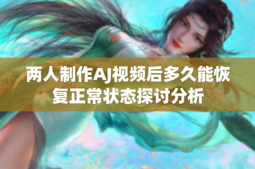 两人制作AJ视频后多久能恢复正常状态探讨分析