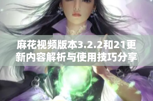麻花视频版本3.2.2和21更新内容解析与使用技巧分享