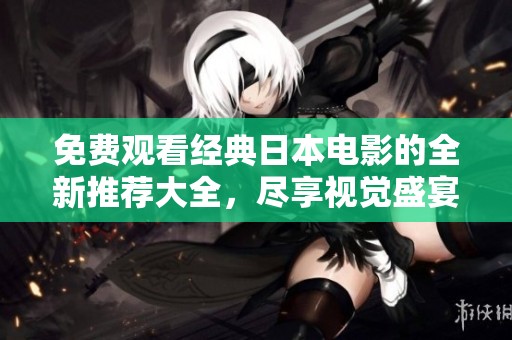 免费观看经典日本电影的全新推荐大全，尽享视觉盛宴与文化魅力