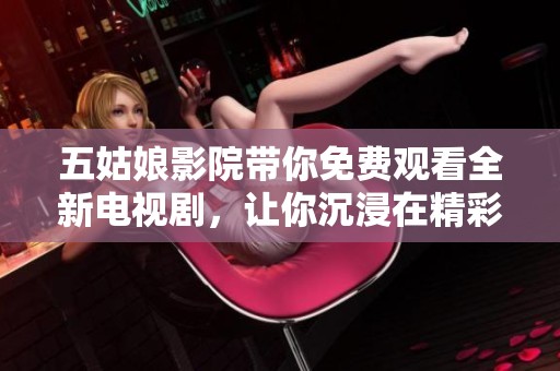 五姑娘影院带你免费观看全新电视剧，让你沉浸在精彩故事中