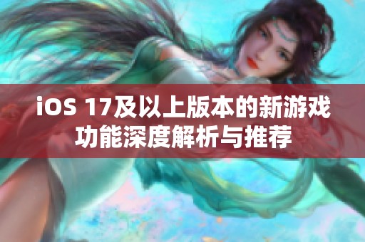 iOS 17及以上版本的新游戏功能深度解析与推荐