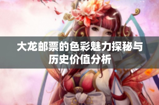 大龙邮票的色彩魅力探秘与历史价值分析