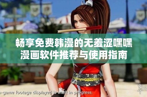 畅享免费韩漫的无羞涩嘿嘿漫画软件推荐与使用指南