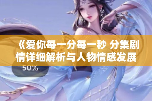 《爱你每一分每一秒 分集剧情详细解析与人物情感发展》