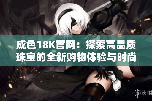 成色18K官网：探索高品质珠宝的全新购物体验与时尚选择