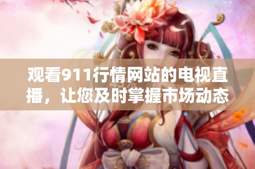 观看911行情网站的电视直播，让您及时掌握市场动态与投资机会