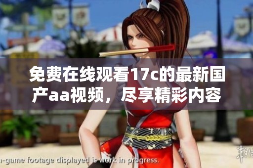 免费在线观看17c的最新国产aa视频，尽享精彩内容与优质体验
