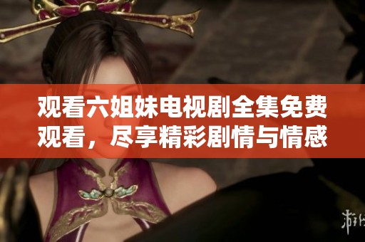 观看六姐妹电视剧全集免费观看，尽享精彩剧情与情感纠葛