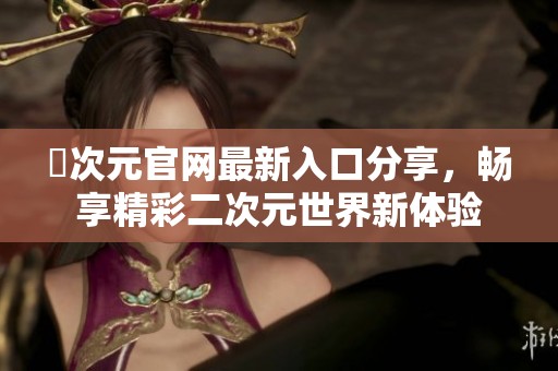 囧次元官网最新入口分享，畅享精彩二次元世界新体验