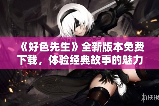 《好色先生》全新版本免费下载，体验经典故事的魅力与乐趣