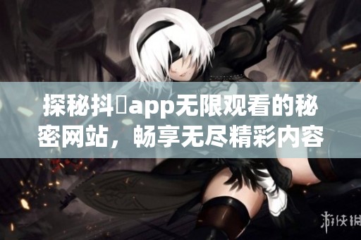 探秘抖抈app无限观看的秘密网站，畅享无尽精彩内容