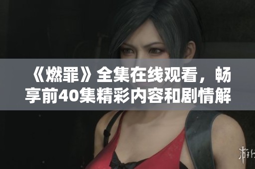 《燃罪》全集在线观看，畅享前40集精彩内容和剧情解析