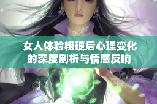  女人体验粗硬后心理变化的深度剖析与情感反响