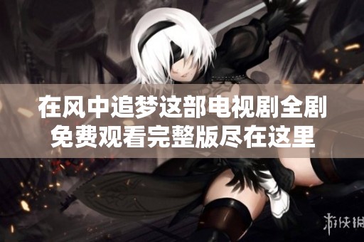 在风中追梦这部电视剧全剧免费观看完整版尽在这里